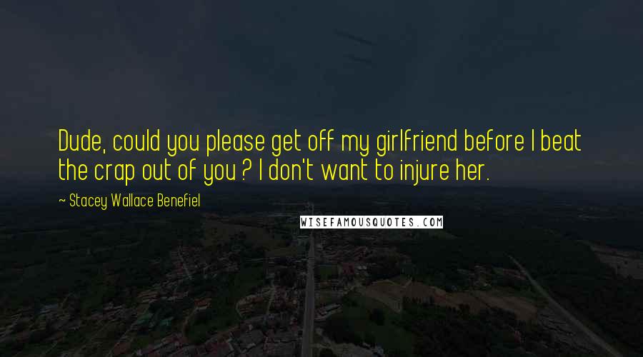 Stacey Wallace Benefiel Quotes: Dude, could you please get off my girlfriend before I beat the crap out of you ? I don't want to injure her.