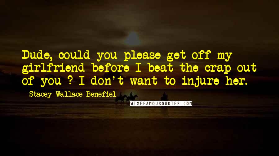 Stacey Wallace Benefiel Quotes: Dude, could you please get off my girlfriend before I beat the crap out of you ? I don't want to injure her.