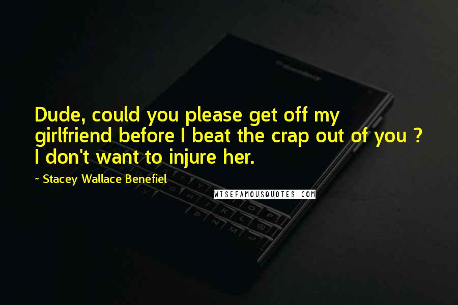 Stacey Wallace Benefiel Quotes: Dude, could you please get off my girlfriend before I beat the crap out of you ? I don't want to injure her.