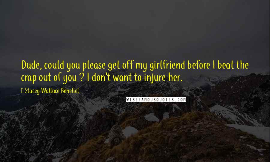 Stacey Wallace Benefiel Quotes: Dude, could you please get off my girlfriend before I beat the crap out of you ? I don't want to injure her.