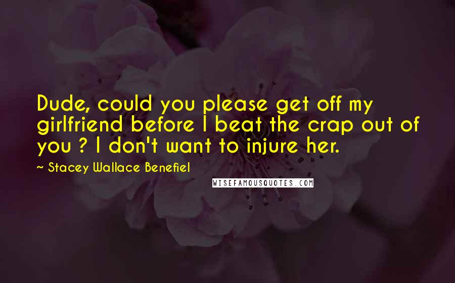 Stacey Wallace Benefiel Quotes: Dude, could you please get off my girlfriend before I beat the crap out of you ? I don't want to injure her.