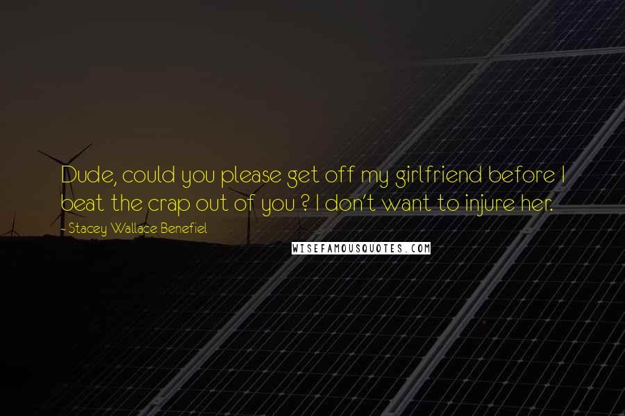 Stacey Wallace Benefiel Quotes: Dude, could you please get off my girlfriend before I beat the crap out of you ? I don't want to injure her.