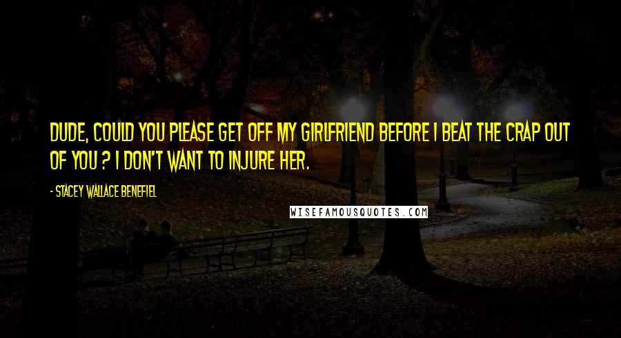 Stacey Wallace Benefiel Quotes: Dude, could you please get off my girlfriend before I beat the crap out of you ? I don't want to injure her.