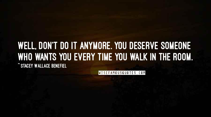 Stacey Wallace Benefiel Quotes: Well, don't do it anymore. You deserve someone who wants you every time you walk in the room.