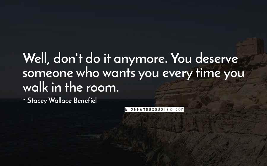 Stacey Wallace Benefiel Quotes: Well, don't do it anymore. You deserve someone who wants you every time you walk in the room.