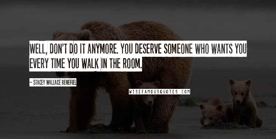 Stacey Wallace Benefiel Quotes: Well, don't do it anymore. You deserve someone who wants you every time you walk in the room.