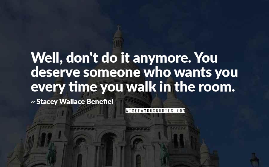 Stacey Wallace Benefiel Quotes: Well, don't do it anymore. You deserve someone who wants you every time you walk in the room.