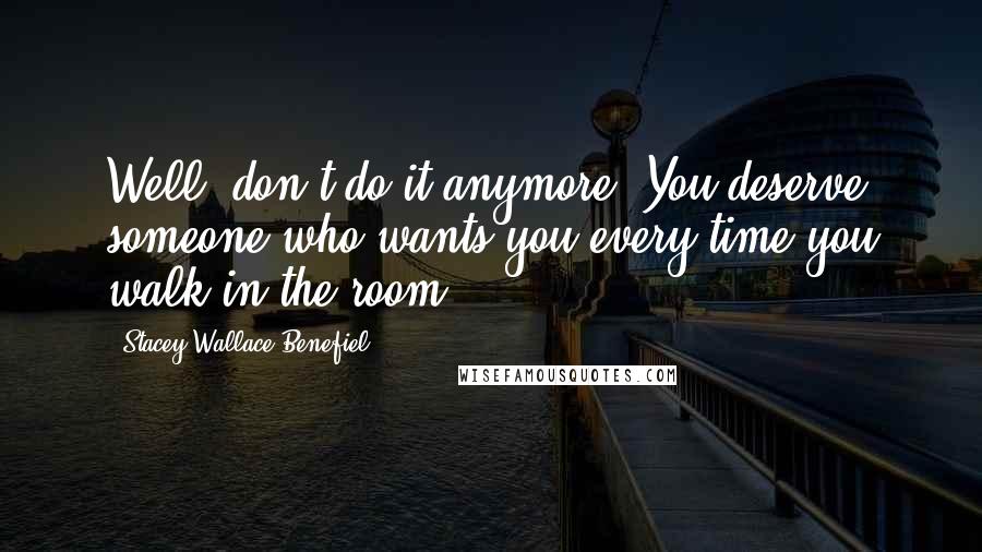 Stacey Wallace Benefiel Quotes: Well, don't do it anymore. You deserve someone who wants you every time you walk in the room.