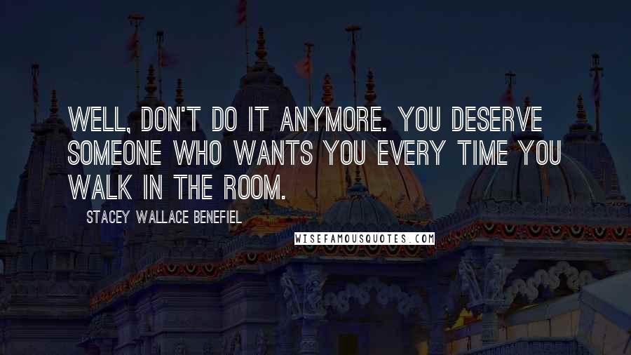 Stacey Wallace Benefiel Quotes: Well, don't do it anymore. You deserve someone who wants you every time you walk in the room.