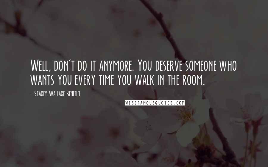 Stacey Wallace Benefiel Quotes: Well, don't do it anymore. You deserve someone who wants you every time you walk in the room.