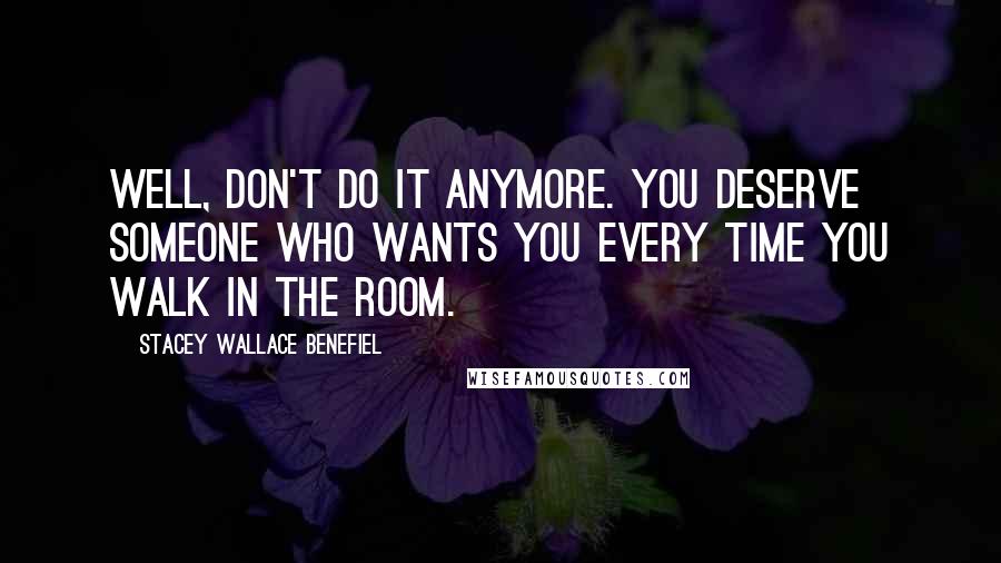 Stacey Wallace Benefiel Quotes: Well, don't do it anymore. You deserve someone who wants you every time you walk in the room.