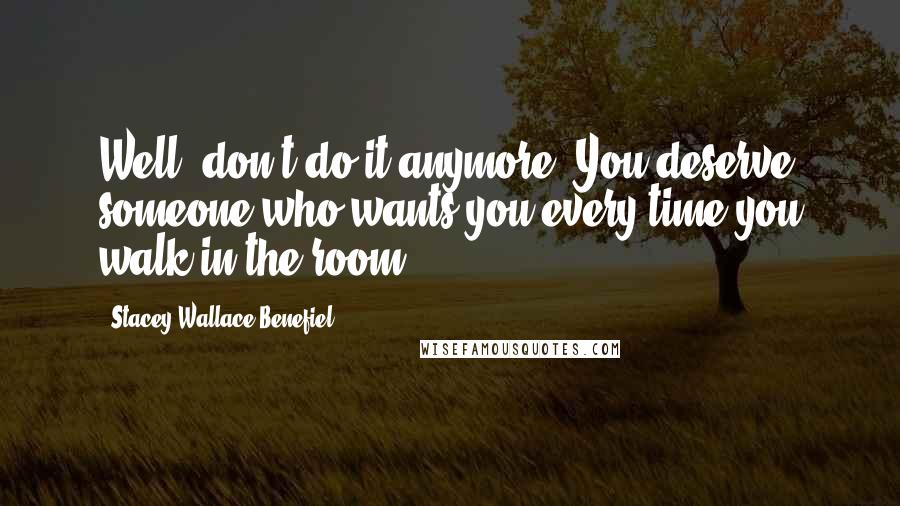 Stacey Wallace Benefiel Quotes: Well, don't do it anymore. You deserve someone who wants you every time you walk in the room.