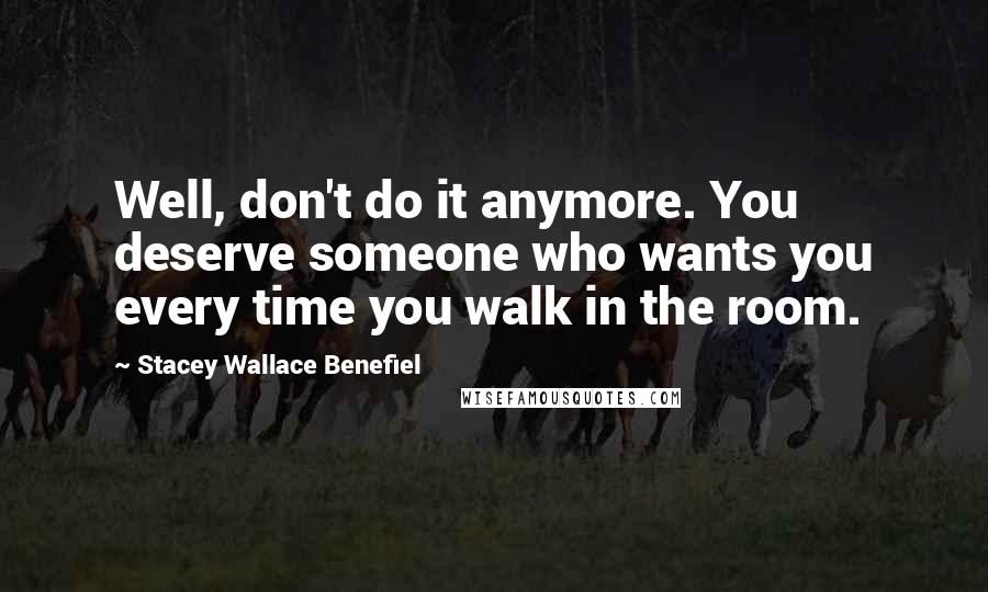 Stacey Wallace Benefiel Quotes: Well, don't do it anymore. You deserve someone who wants you every time you walk in the room.