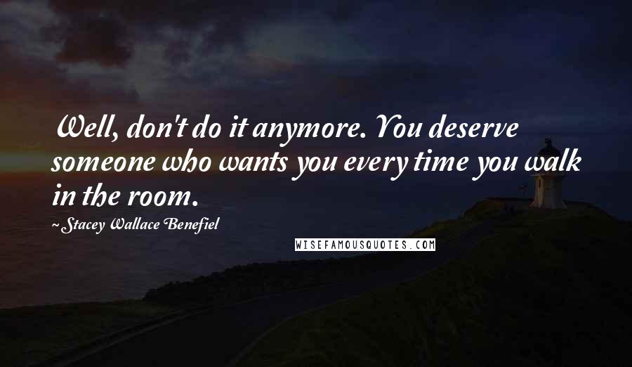 Stacey Wallace Benefiel Quotes: Well, don't do it anymore. You deserve someone who wants you every time you walk in the room.