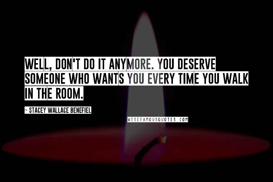 Stacey Wallace Benefiel Quotes: Well, don't do it anymore. You deserve someone who wants you every time you walk in the room.