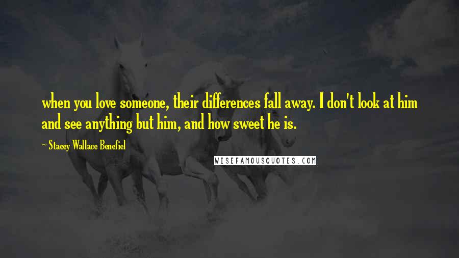 Stacey Wallace Benefiel Quotes: when you love someone, their differences fall away. I don't look at him and see anything but him, and how sweet he is.