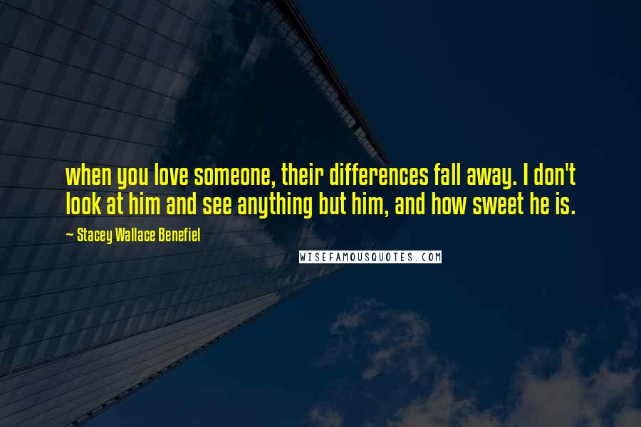 Stacey Wallace Benefiel Quotes: when you love someone, their differences fall away. I don't look at him and see anything but him, and how sweet he is.