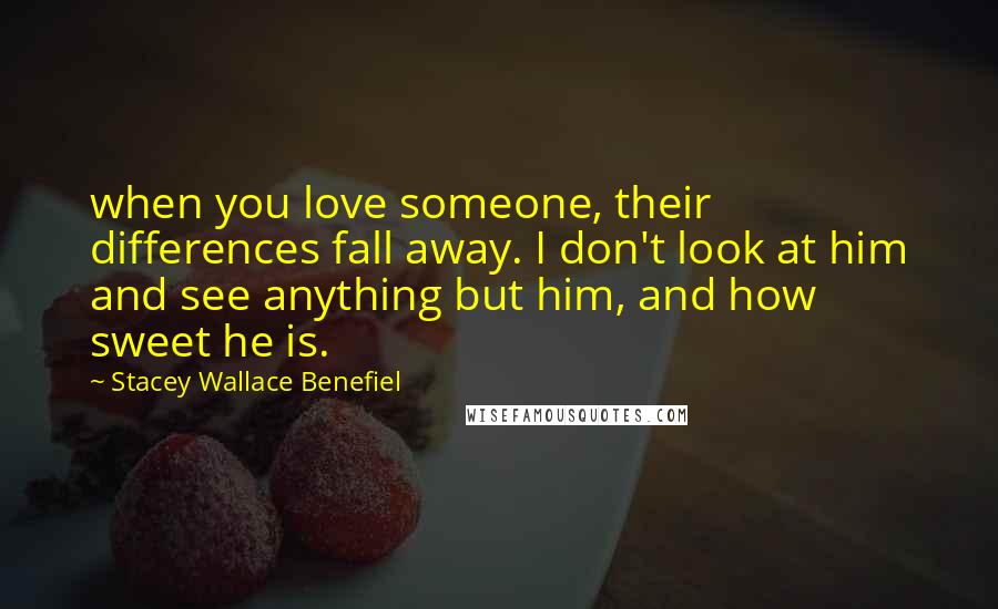 Stacey Wallace Benefiel Quotes: when you love someone, their differences fall away. I don't look at him and see anything but him, and how sweet he is.