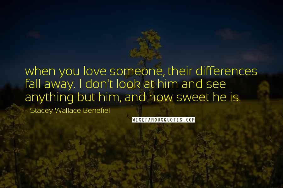 Stacey Wallace Benefiel Quotes: when you love someone, their differences fall away. I don't look at him and see anything but him, and how sweet he is.