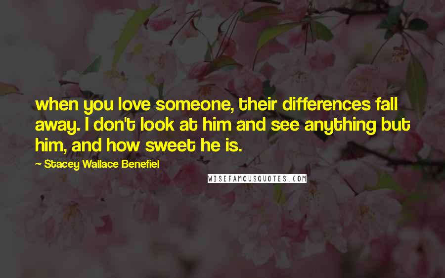 Stacey Wallace Benefiel Quotes: when you love someone, their differences fall away. I don't look at him and see anything but him, and how sweet he is.