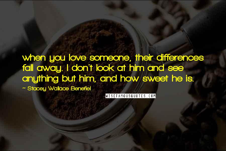 Stacey Wallace Benefiel Quotes: when you love someone, their differences fall away. I don't look at him and see anything but him, and how sweet he is.