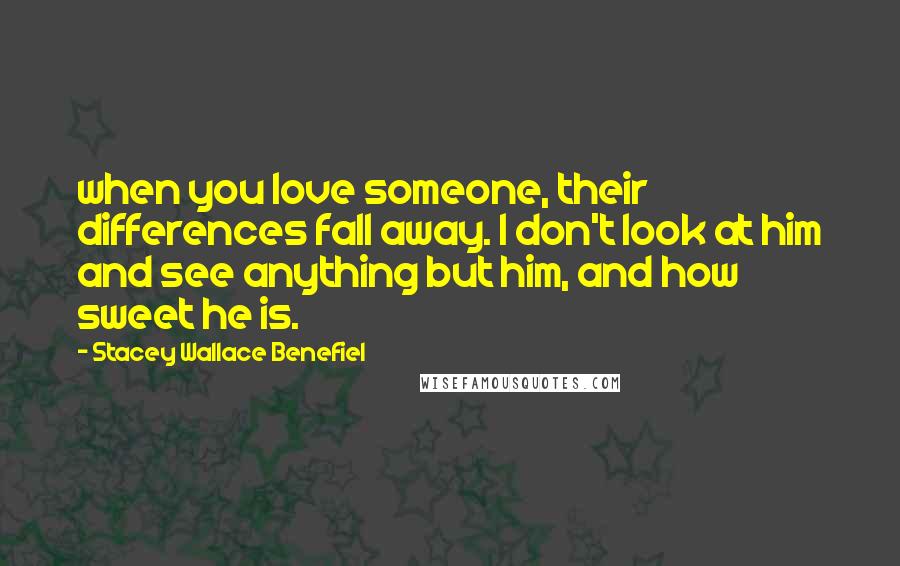 Stacey Wallace Benefiel Quotes: when you love someone, their differences fall away. I don't look at him and see anything but him, and how sweet he is.