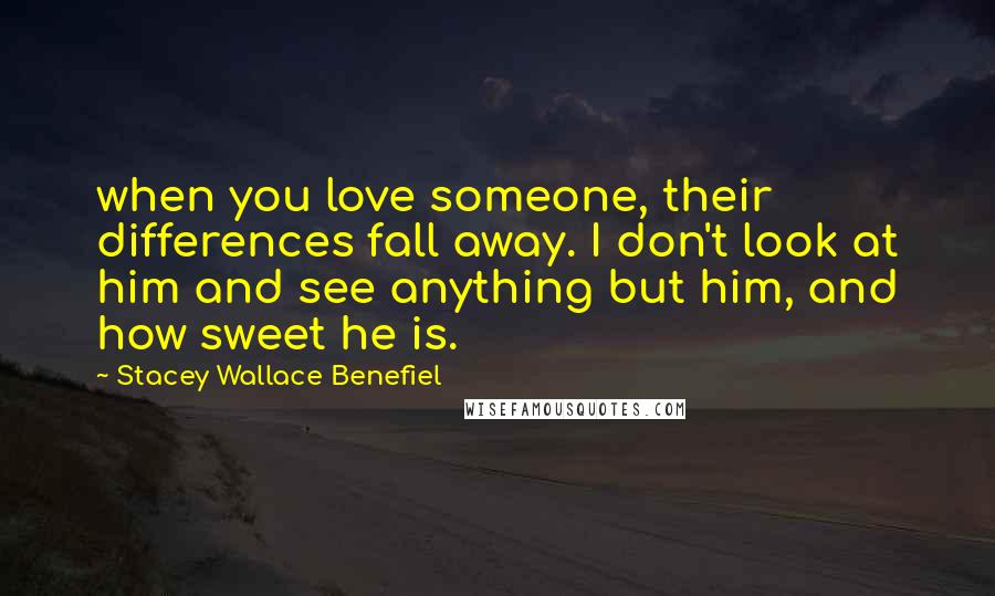 Stacey Wallace Benefiel Quotes: when you love someone, their differences fall away. I don't look at him and see anything but him, and how sweet he is.
