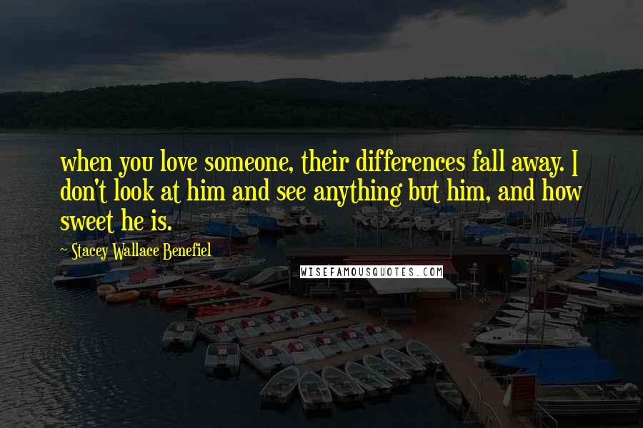 Stacey Wallace Benefiel Quotes: when you love someone, their differences fall away. I don't look at him and see anything but him, and how sweet he is.