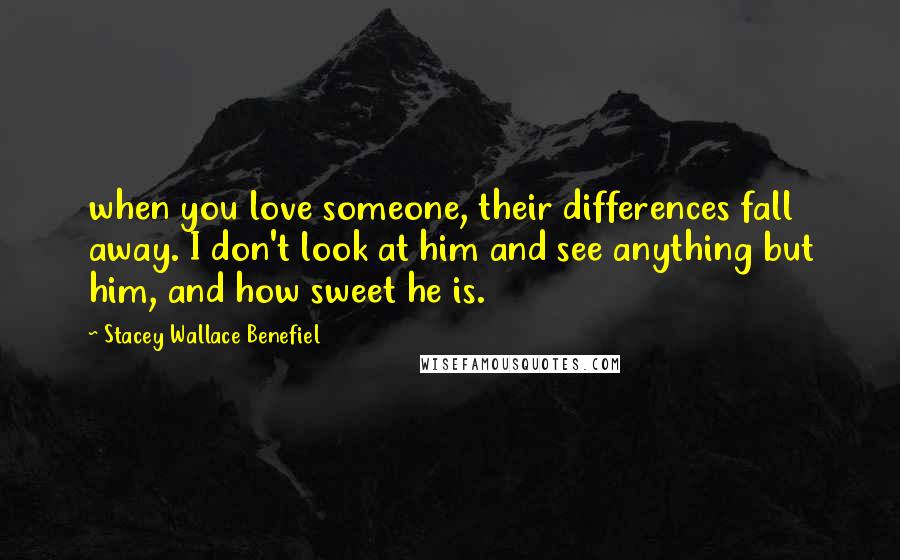 Stacey Wallace Benefiel Quotes: when you love someone, their differences fall away. I don't look at him and see anything but him, and how sweet he is.