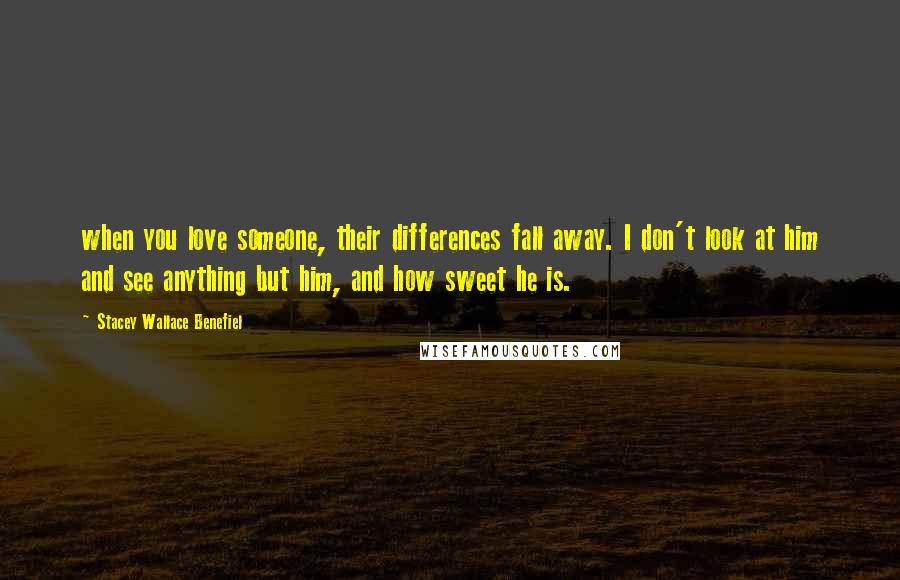 Stacey Wallace Benefiel Quotes: when you love someone, their differences fall away. I don't look at him and see anything but him, and how sweet he is.