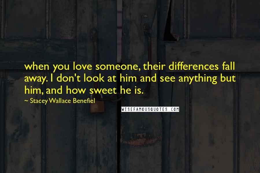 Stacey Wallace Benefiel Quotes: when you love someone, their differences fall away. I don't look at him and see anything but him, and how sweet he is.