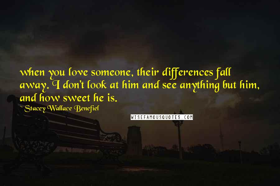 Stacey Wallace Benefiel Quotes: when you love someone, their differences fall away. I don't look at him and see anything but him, and how sweet he is.