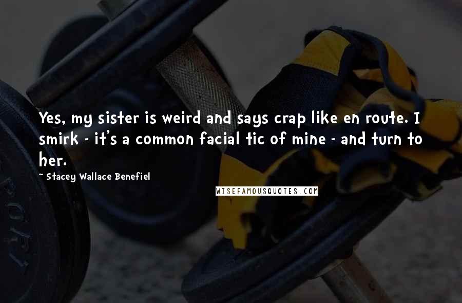 Stacey Wallace Benefiel Quotes: Yes, my sister is weird and says crap like en route. I smirk - it's a common facial tic of mine - and turn to her.