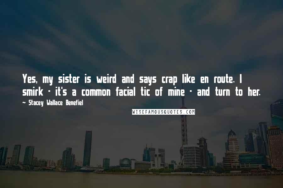 Stacey Wallace Benefiel Quotes: Yes, my sister is weird and says crap like en route. I smirk - it's a common facial tic of mine - and turn to her.