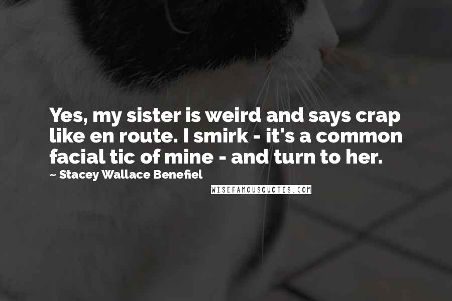 Stacey Wallace Benefiel Quotes: Yes, my sister is weird and says crap like en route. I smirk - it's a common facial tic of mine - and turn to her.