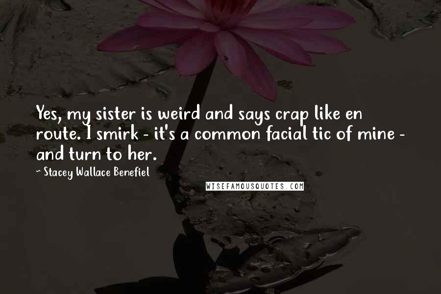 Stacey Wallace Benefiel Quotes: Yes, my sister is weird and says crap like en route. I smirk - it's a common facial tic of mine - and turn to her.