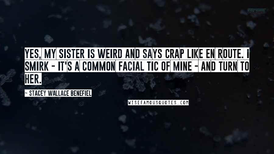 Stacey Wallace Benefiel Quotes: Yes, my sister is weird and says crap like en route. I smirk - it's a common facial tic of mine - and turn to her.