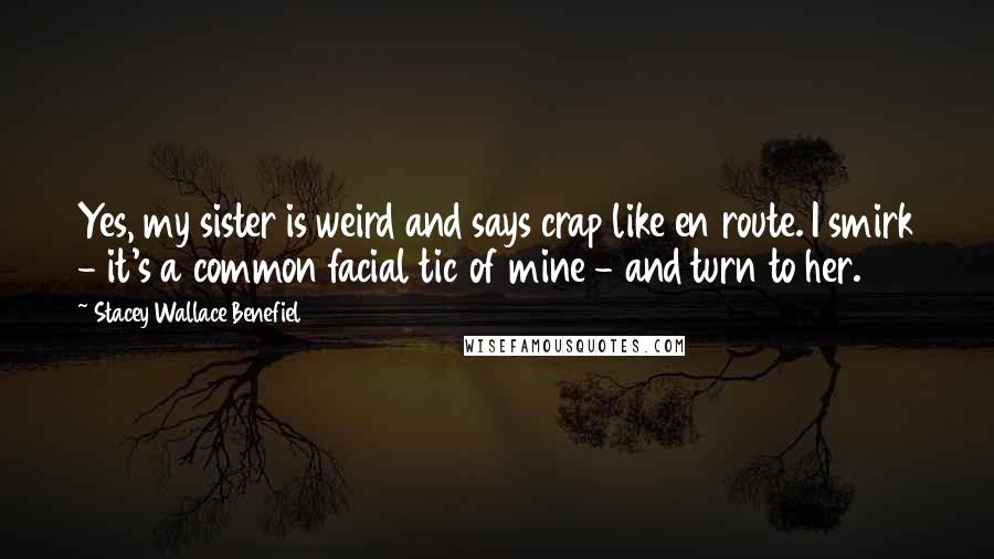 Stacey Wallace Benefiel Quotes: Yes, my sister is weird and says crap like en route. I smirk - it's a common facial tic of mine - and turn to her.