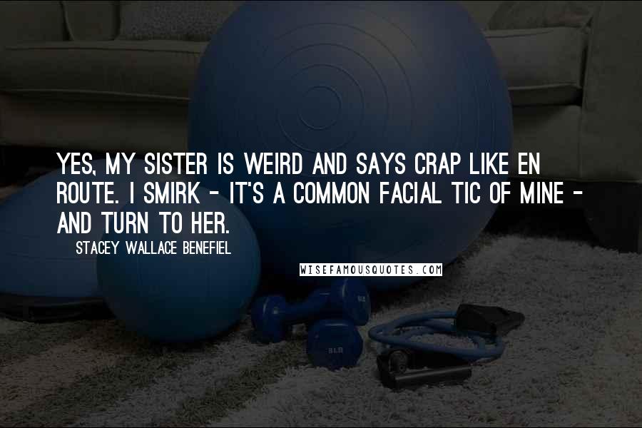 Stacey Wallace Benefiel Quotes: Yes, my sister is weird and says crap like en route. I smirk - it's a common facial tic of mine - and turn to her.