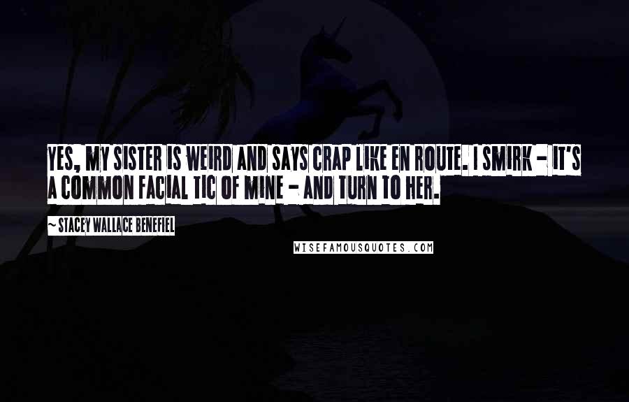 Stacey Wallace Benefiel Quotes: Yes, my sister is weird and says crap like en route. I smirk - it's a common facial tic of mine - and turn to her.