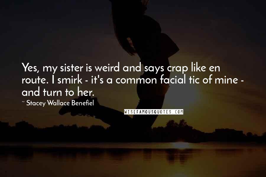 Stacey Wallace Benefiel Quotes: Yes, my sister is weird and says crap like en route. I smirk - it's a common facial tic of mine - and turn to her.