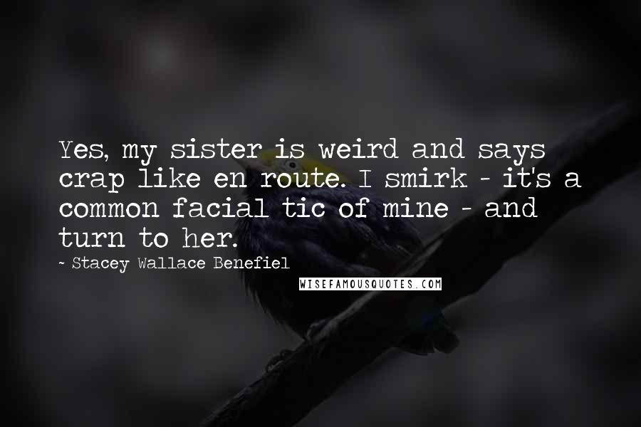 Stacey Wallace Benefiel Quotes: Yes, my sister is weird and says crap like en route. I smirk - it's a common facial tic of mine - and turn to her.