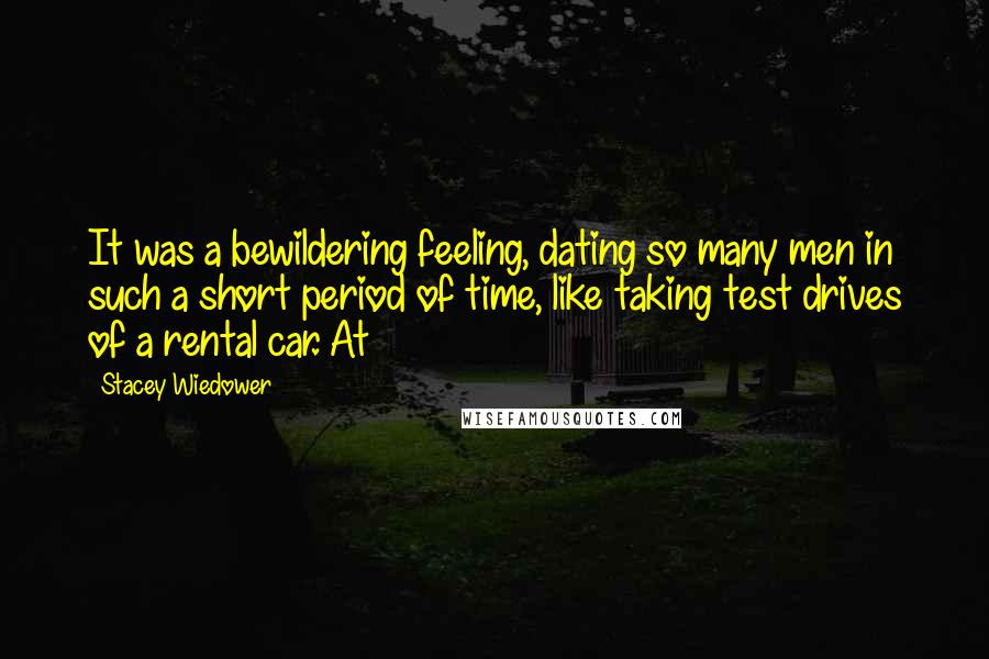 Stacey Wiedower Quotes: It was a bewildering feeling, dating so many men in such a short period of time, like taking test drives of a rental car. At