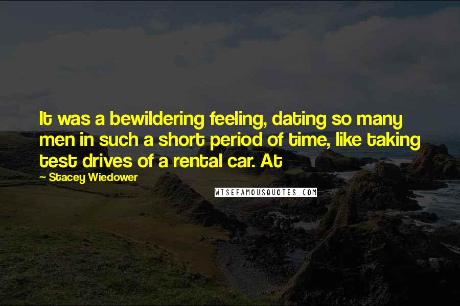 Stacey Wiedower Quotes: It was a bewildering feeling, dating so many men in such a short period of time, like taking test drives of a rental car. At