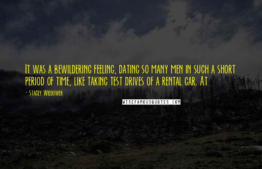 Stacey Wiedower Quotes: It was a bewildering feeling, dating so many men in such a short period of time, like taking test drives of a rental car. At