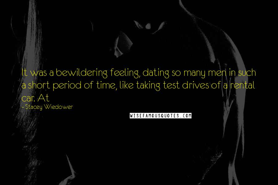 Stacey Wiedower Quotes: It was a bewildering feeling, dating so many men in such a short period of time, like taking test drives of a rental car. At