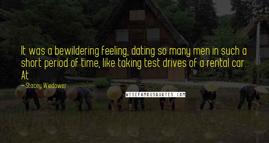 Stacey Wiedower Quotes: It was a bewildering feeling, dating so many men in such a short period of time, like taking test drives of a rental car. At