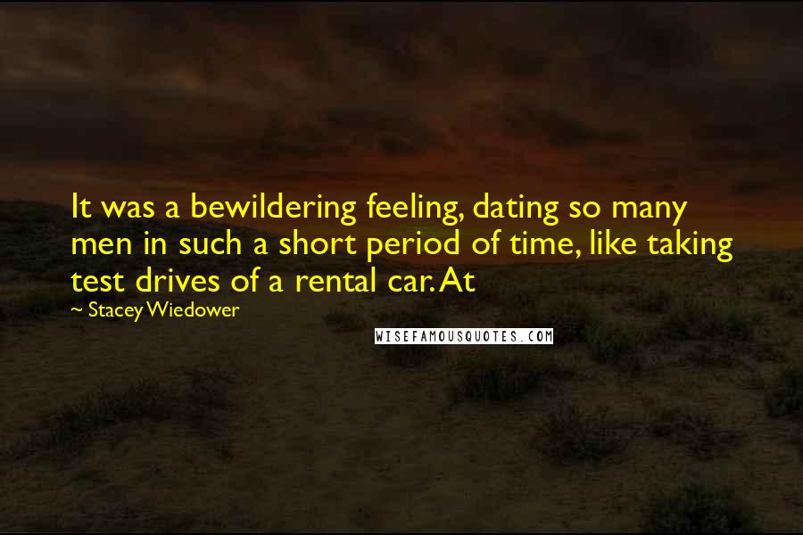 Stacey Wiedower Quotes: It was a bewildering feeling, dating so many men in such a short period of time, like taking test drives of a rental car. At