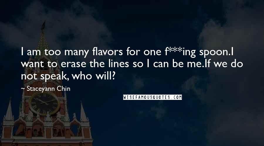 Staceyann Chin Quotes: I am too many flavors for one f***ing spoon.I want to erase the lines so I can be me.If we do not speak, who will?