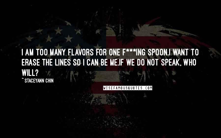 Staceyann Chin Quotes: I am too many flavors for one f***ing spoon.I want to erase the lines so I can be me.If we do not speak, who will?